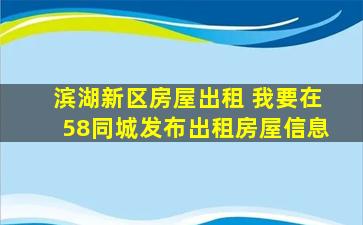 滨湖新区房屋出租 *在58同城发布出租房屋信息